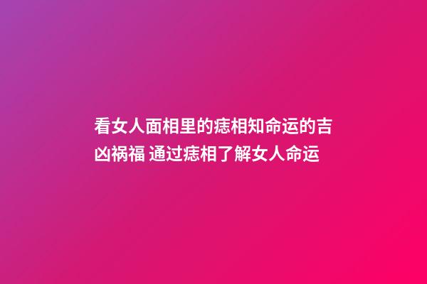 看女人面相里的痣相知命运的吉凶祸福 通过痣相了解女人命运